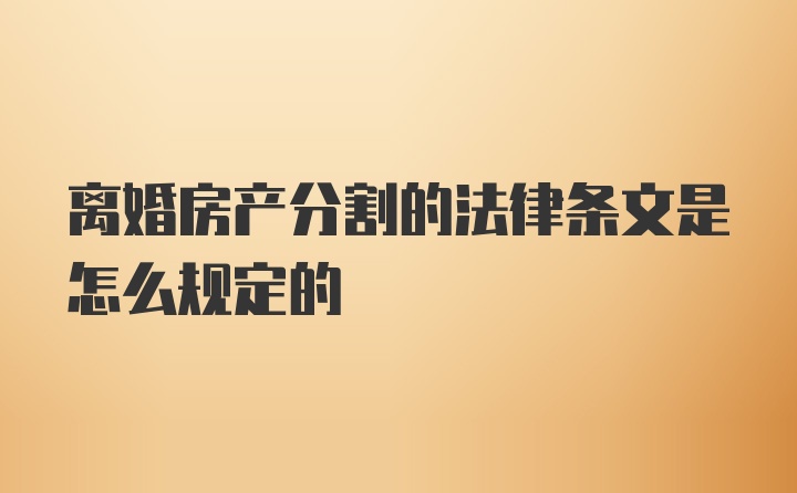 离婚房产分割的法律条文是怎么规定的