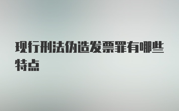 现行刑法伪造发票罪有哪些特点