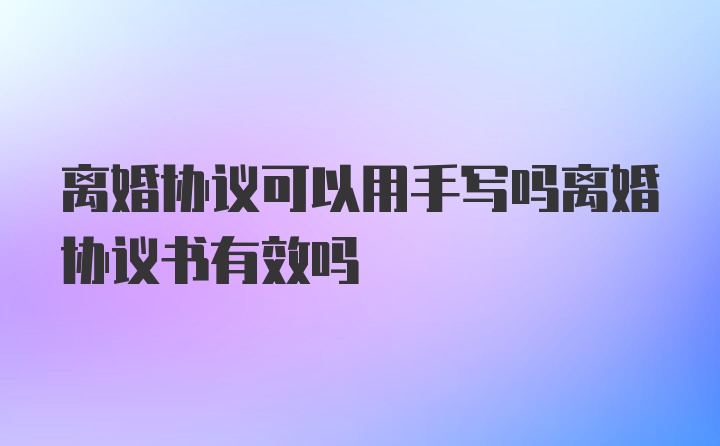 离婚协议可以用手写吗离婚协议书有效吗