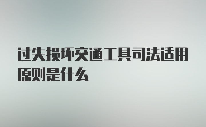 过失损坏交通工具司法适用原则是什么