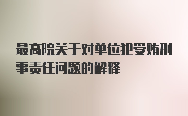 最高院关于对单位犯受贿刑事责任问题的解释