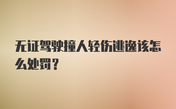 无证驾驶撞人轻伤逃逸该怎么处罚？