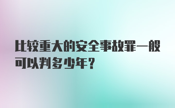 比较重大的安全事故罪一般可以判多少年？