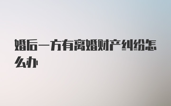 婚后一方有离婚财产纠纷怎么办