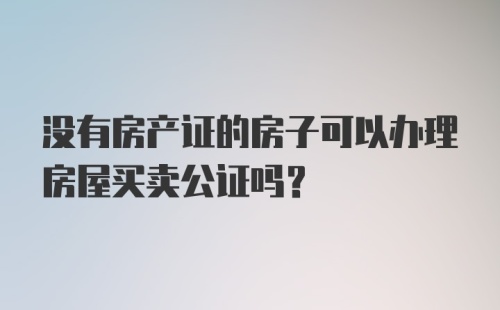 没有房产证的房子可以办理房屋买卖公证吗？