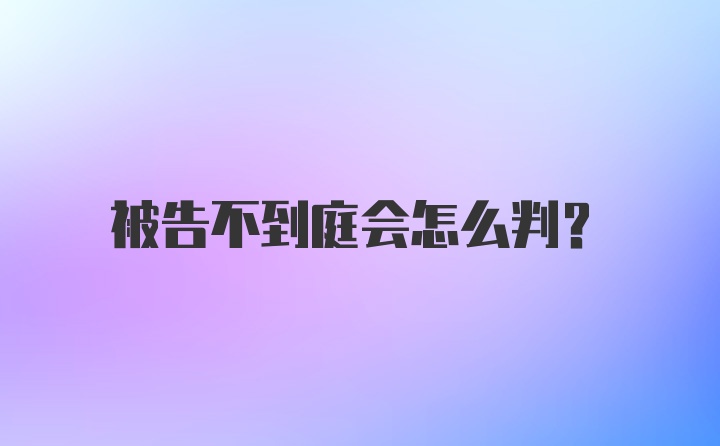 被告不到庭会怎么判？