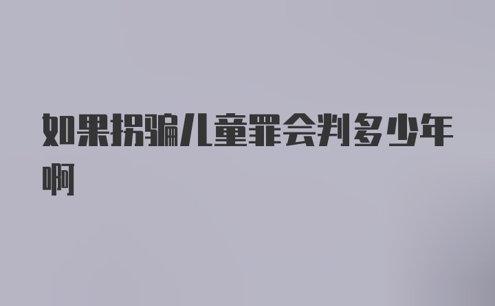 如果拐骗儿童罪会判多少年啊