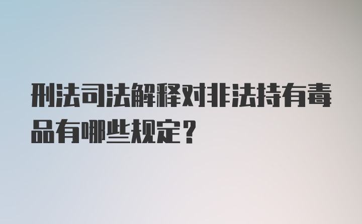 刑法司法解释对非法持有毒品有哪些规定？