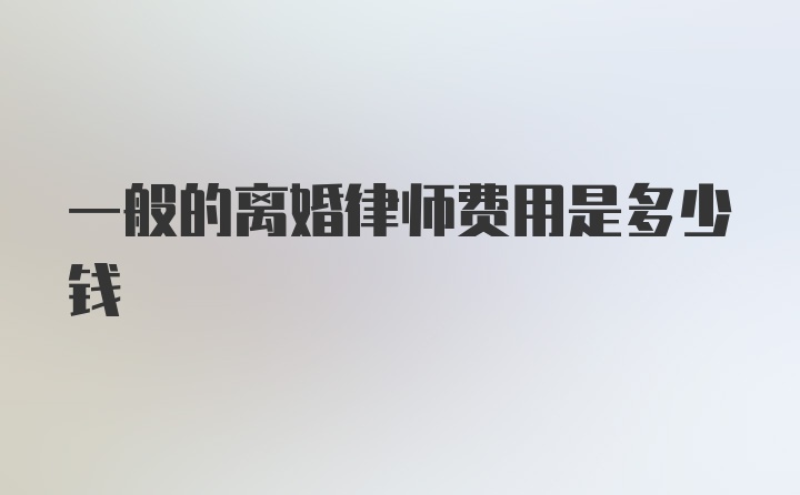 一般的离婚律师费用是多少钱