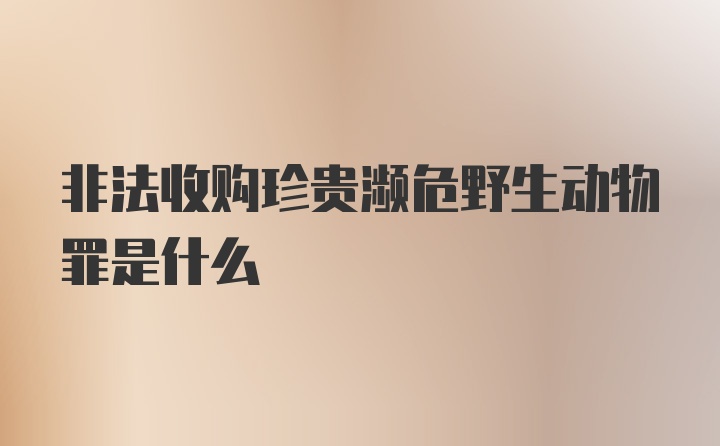 非法收购珍贵濒危野生动物罪是什么