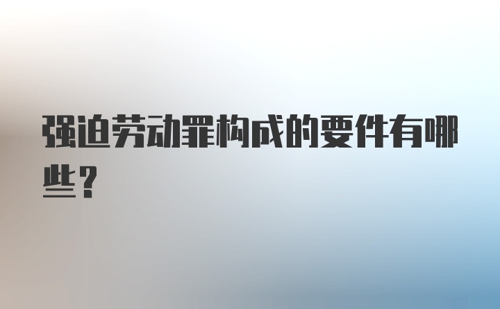 强迫劳动罪构成的要件有哪些?