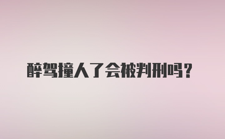 醉驾撞人了会被判刑吗？