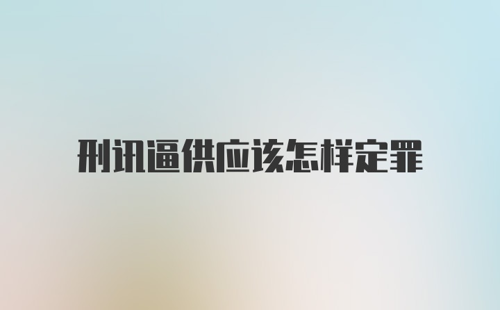 刑讯逼供应该怎样定罪