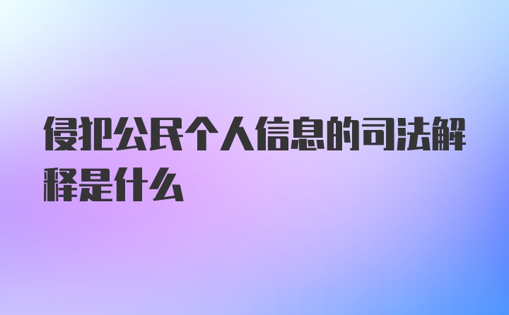 侵犯公民个人信息的司法解释是什么