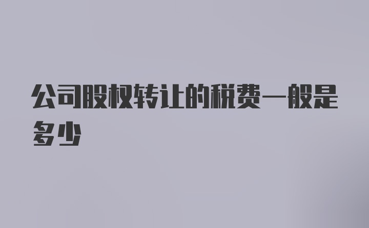 公司股权转让的税费一般是多少