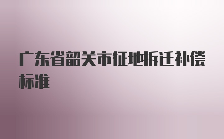 广东省韶关市征地拆迁补偿标准