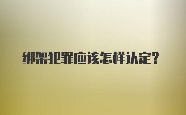 绑架犯罪应该怎样认定？