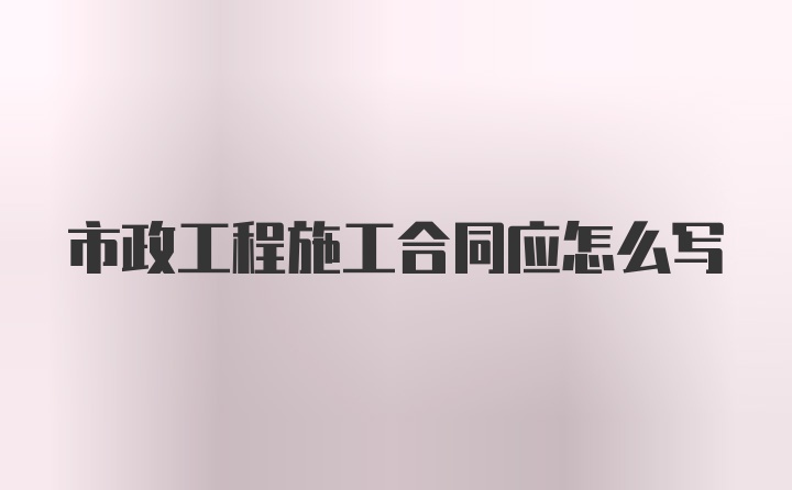 市政工程施工合同应怎么写