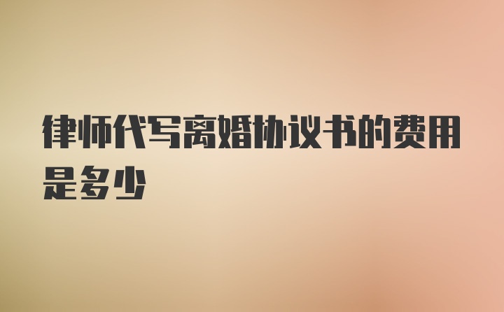 律师代写离婚协议书的费用是多少