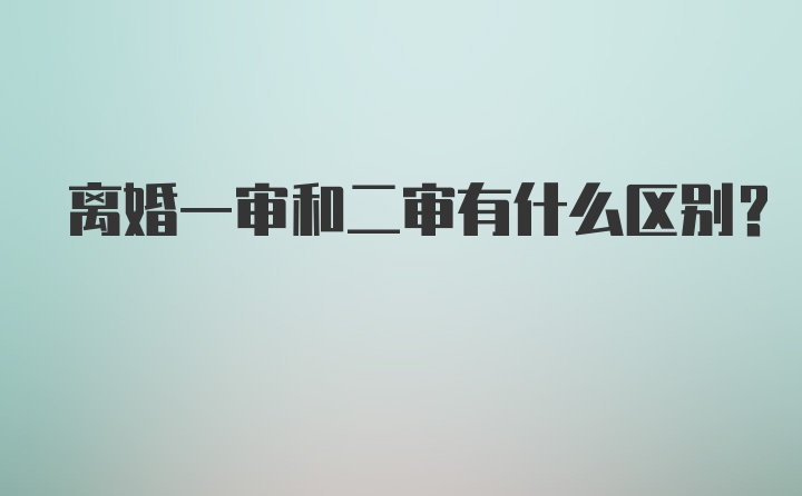 离婚一审和二审有什么区别？