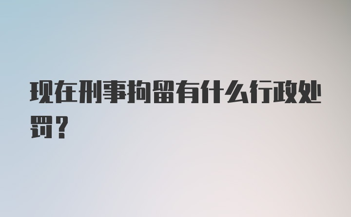 现在刑事拘留有什么行政处罚?