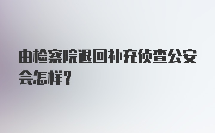 由检察院退回补充侦查公安会怎样？