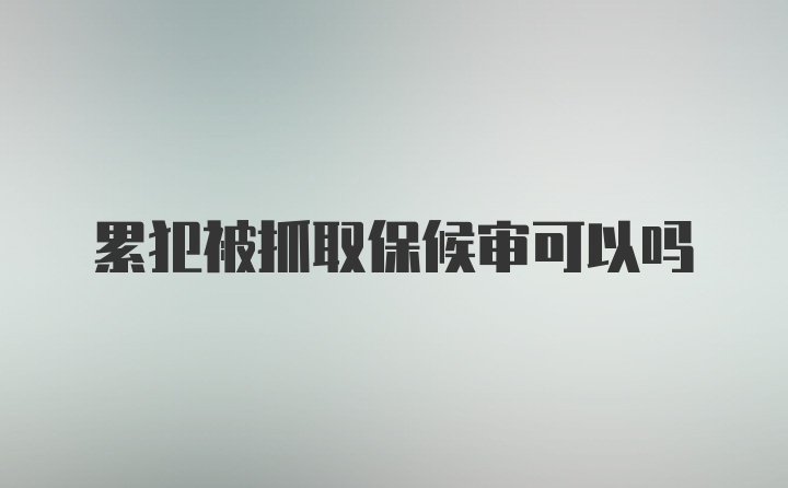 累犯被抓取保候审可以吗