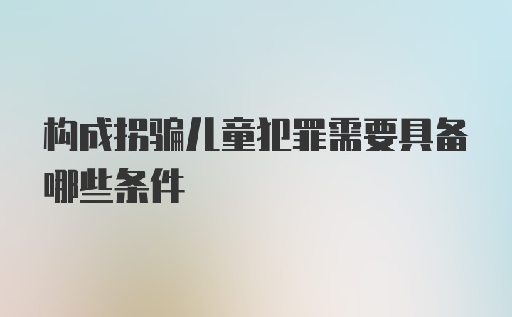 构成拐骗儿童犯罪需要具备哪些条件