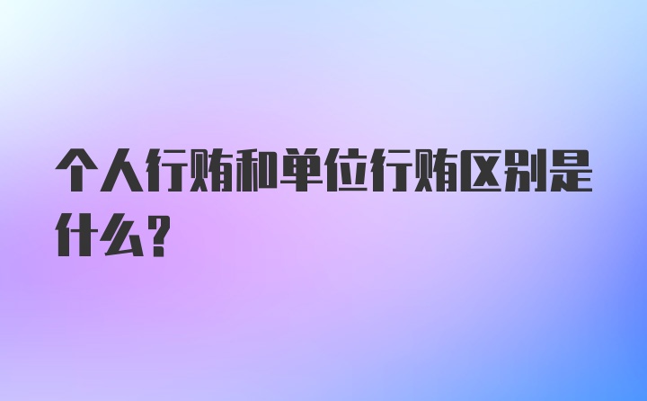 个人行贿和单位行贿区别是什么？