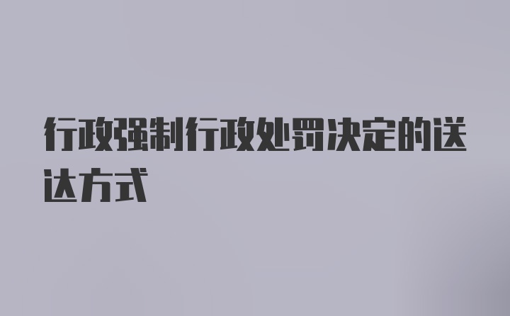 行政强制行政处罚决定的送达方式