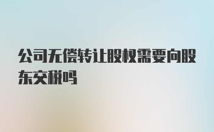 公司无偿转让股权需要向股东交税吗