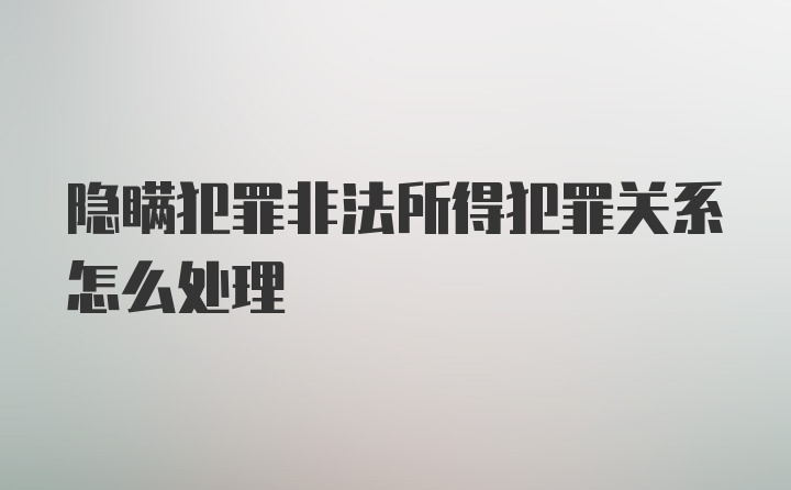 隐瞒犯罪非法所得犯罪关系怎么处理