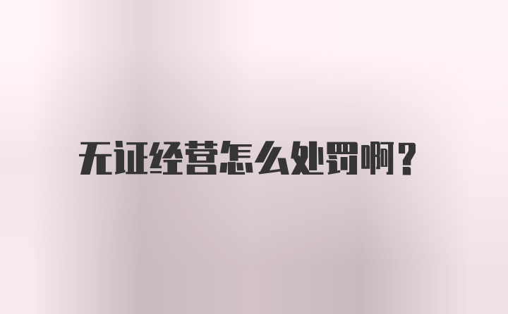 无证经营怎么处罚啊？