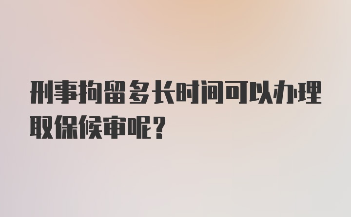 刑事拘留多长时间可以办理取保候审呢？