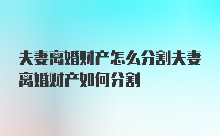 夫妻离婚财产怎么分割夫妻离婚财产如何分割