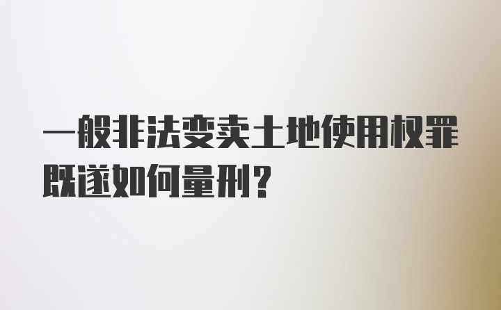 一般非法变卖土地使用权罪既遂如何量刑？