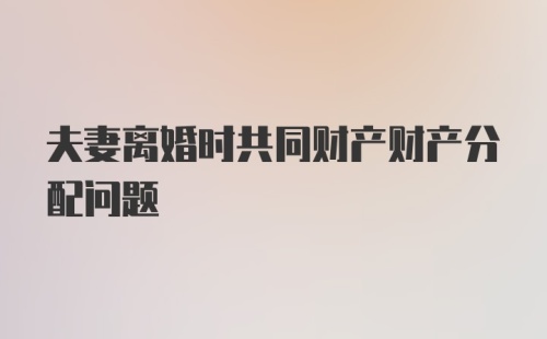 夫妻离婚时共同财产财产分配问题