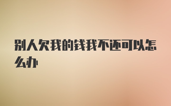 别人欠我的钱我不还可以怎么办