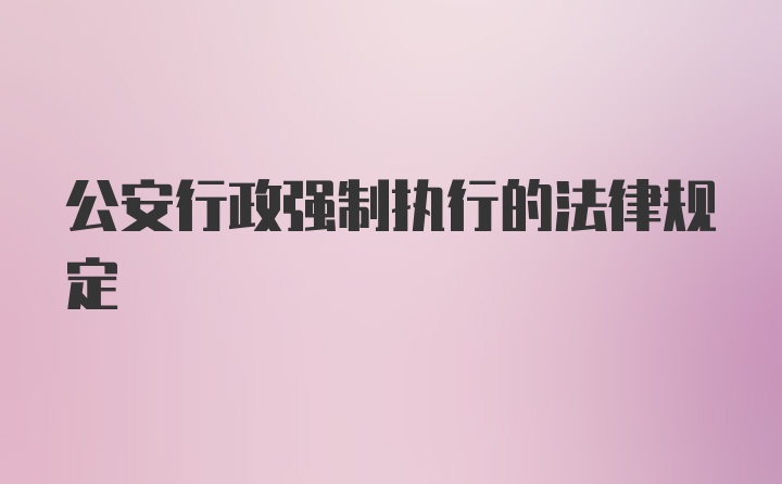 公安行政强制执行的法律规定