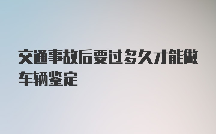 交通事故后要过多久才能做车辆鉴定