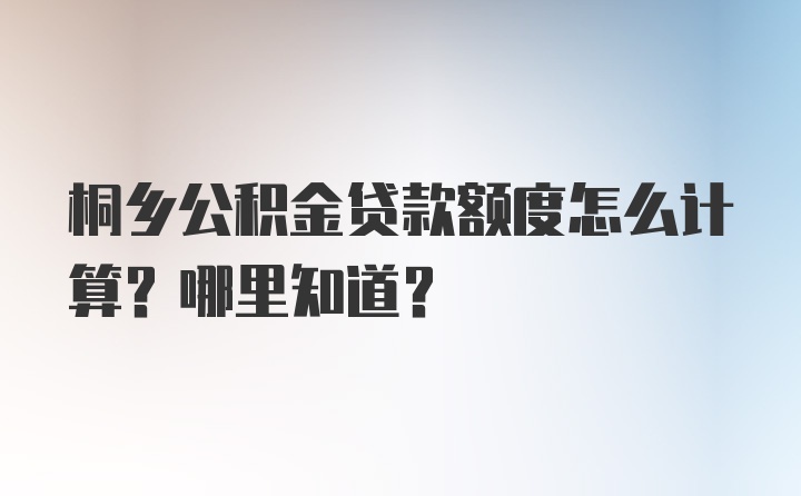 桐乡公积金贷款额度怎么计算？哪里知道？