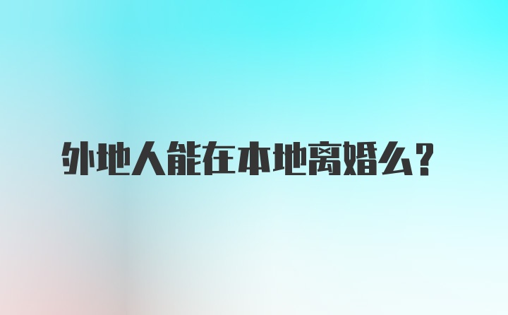 外地人能在本地离婚么?