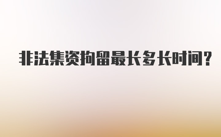 非法集资拘留最长多长时间?