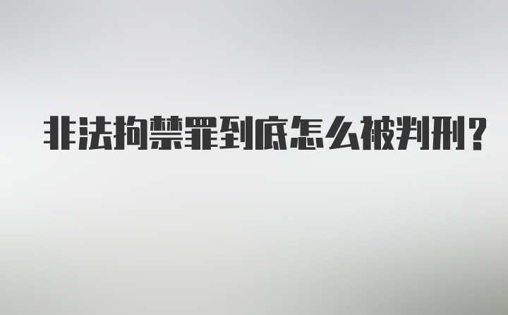 非法拘禁罪到底怎么被判刑？