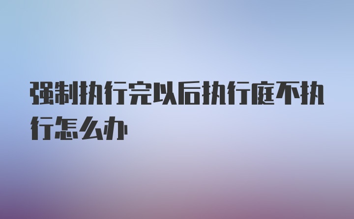 强制执行完以后执行庭不执行怎么办