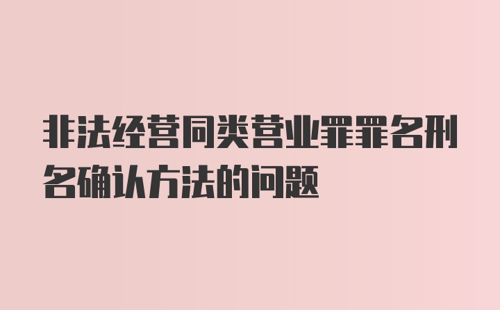 非法经营同类营业罪罪名刑名确认方法的问题