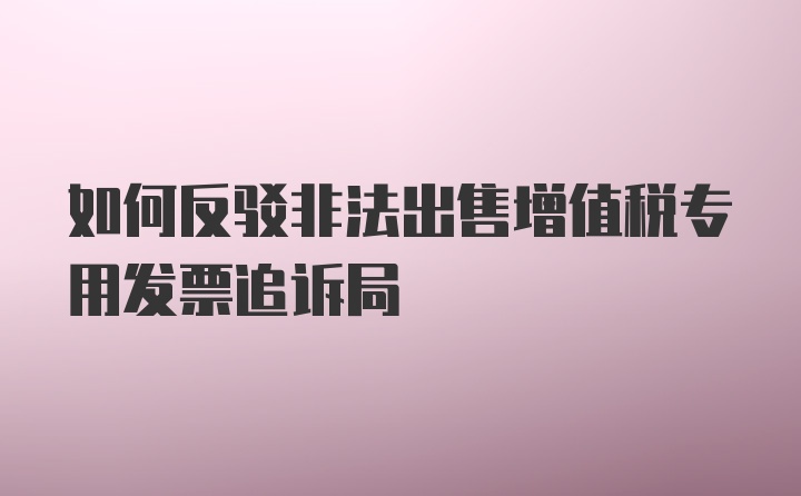 如何反驳非法出售增值税专用发票追诉局