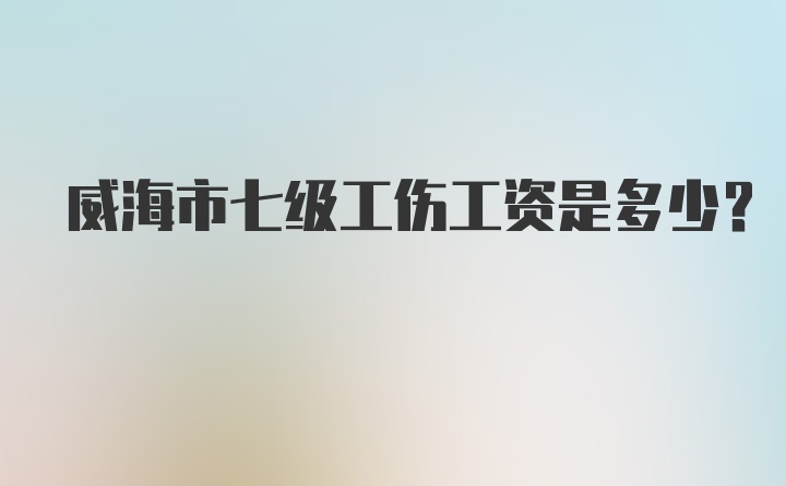 威海市七级工伤工资是多少?