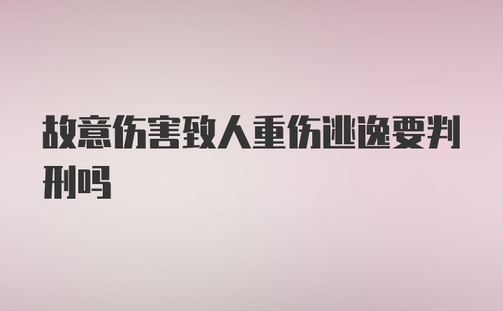 故意伤害致人重伤逃逸要判刑吗