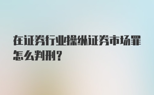 在证券行业操纵证券市场罪怎么判刑?